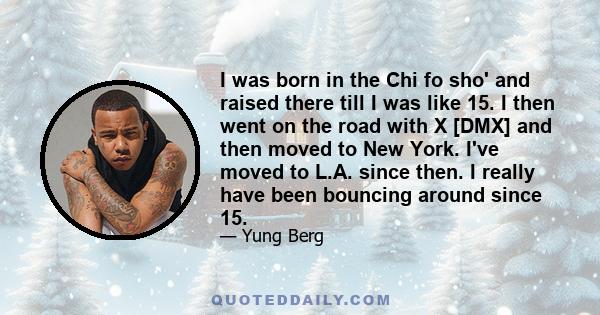 I was born in the Chi fo sho' and raised there till I was like 15. I then went on the road with X [DMX] and then moved to New York. I've moved to L.A. since then. I really have been bouncing around since 15.