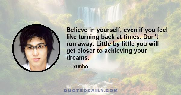 Believe in yourself, even if you feel like turning back at times. Don't run away. Little by little you will get closer to achieving your dreams.