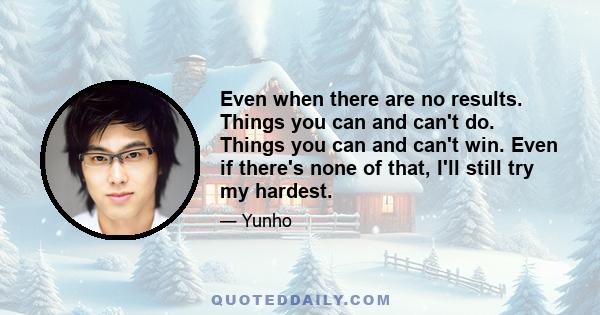 Even when there are no results. Things you can and can't do. Things you can and can't win. Even if there's none of that, I'll still try my hardest.