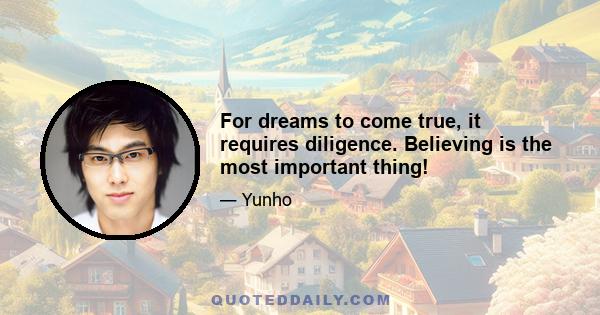 For dreams to come true, it requires diligence. Believing is the most important thing!