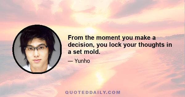 From the moment you make a decision, you lock your thoughts in a set mold.