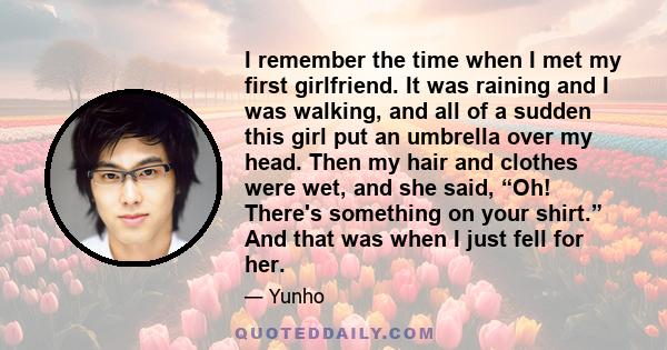 I remember the time when I met my first girlfriend. It was raining and I was walking, and all of a sudden this girl put an umbrella over my head. Then my hair and clothes were wet, and she said, “Oh! There's something