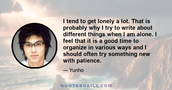 I tend to get lonely a lot. That is probably why I try to write about different things when I am alone. I feel that it is a good time to organize in various ways and I should often try something new with patience.