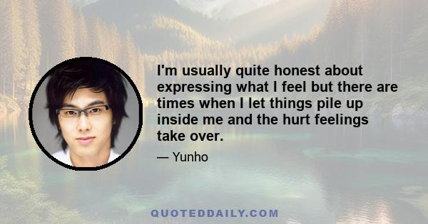 I'm usually quite honest about expressing what I feel but there are times when I let things pile up inside me and the hurt feelings take over.