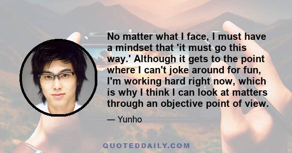 No matter what I face, I must have a mindset that 'it must go this way.' Although it gets to the point where I can't joke around for fun, I'm working hard right now, which is why I think I can look at matters through an 