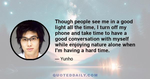 Though people see me in a good light all the time, I turn off my phone and take time to have a good conversation with myself while enjoying nature alone when I'm having a hard time.