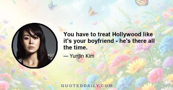 You have to treat Hollywood like it's your boyfriend - he's there all the time.