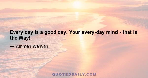 Every day is a good day. Your every-day mind - that is the Way!