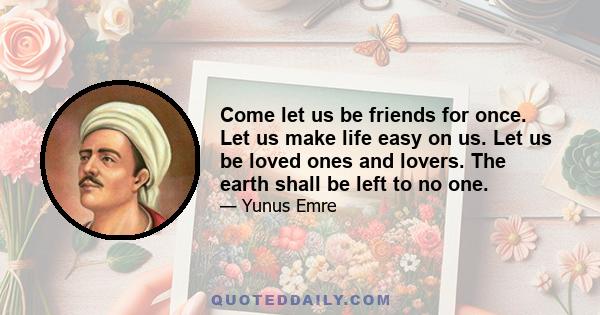 Come let us be friends for once. Let us make life easy on us. Let us be loved ones and lovers. The earth shall be left to no one.