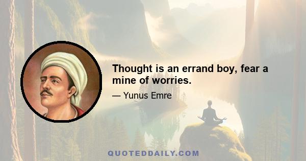 Thought is an errand boy, fear a mine of worries.