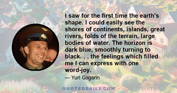 I saw for the first time the earth's shape. I could easily see the shores of continents, islands, great rivers, folds of the terrain, large bodies of water. The horizon is dark blue, smoothly turning to black. . . the