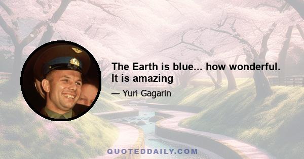 The Earth is blue... how wonderful. It is amazing