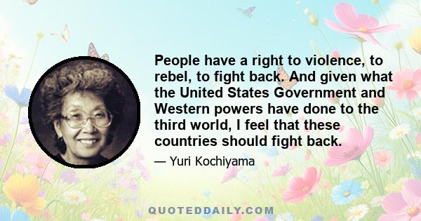 People have a right to violence, to rebel, to fight back. And given what the United States Government and Western powers have done to the third world, I feel that these countries should fight back.