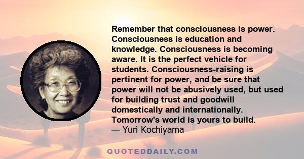 Remember that consciousness is power. Consciousness is education and knowledge. Consciousness is becoming aware. It is the perfect vehicle for students. Consciousness-raising is pertinent for power, and be sure that