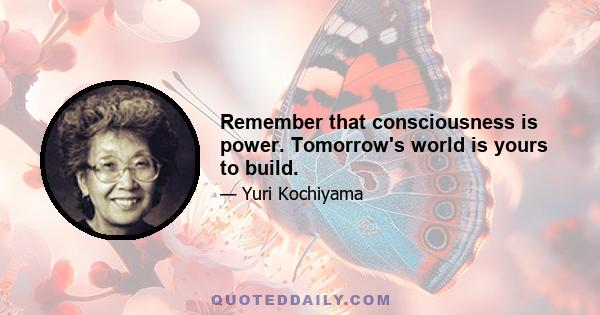 Remember that consciousness is power. Tomorrow's world is yours to build.