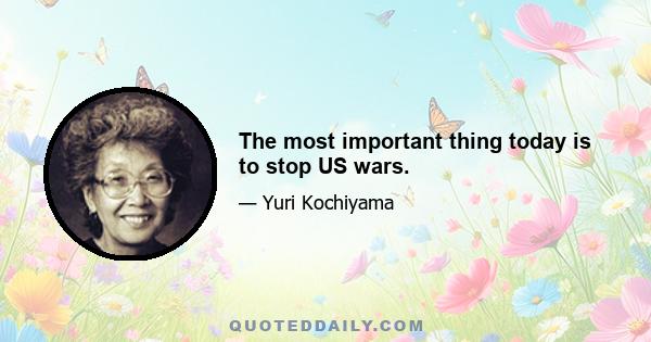 The most important thing today is to stop US wars.