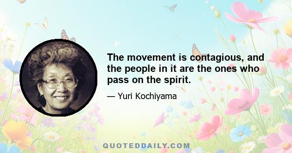 The movement is contagious, and the people in it are the ones who pass on the spirit.