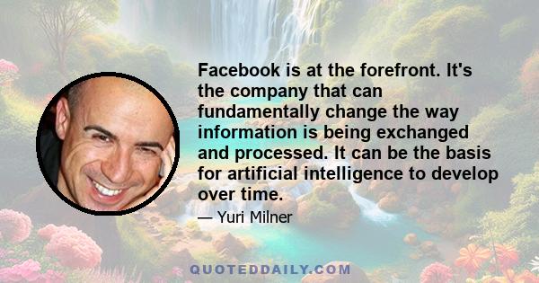 Facebook is at the forefront. It's the company that can fundamentally change the way information is being exchanged and processed. It can be the basis for artificial intelligence to develop over time.