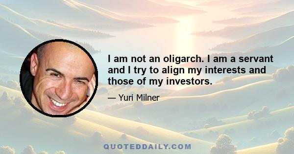 I am not an oligarch. I am a servant and I try to align my interests and those of my investors.