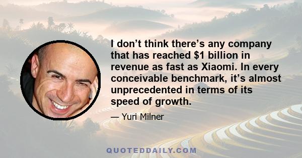 I don’t think there’s any company that has reached $1 billion in revenue as fast as Xiaomi. In every conceivable benchmark, it’s almost unprecedented in terms of its speed of growth.