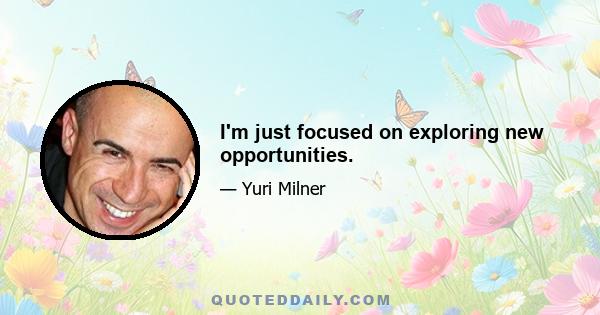 I'm just focused on exploring new opportunities.