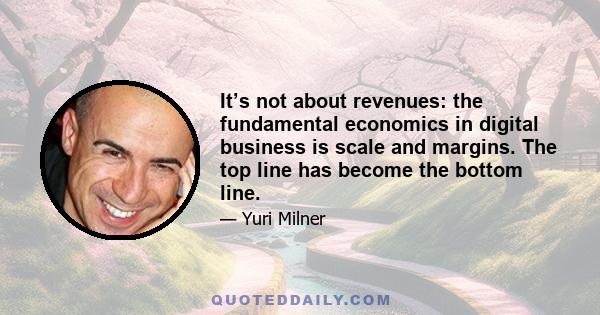 It’s not about revenues: the fundamental economics in digital business is scale and margins. The top line has become the bottom line.