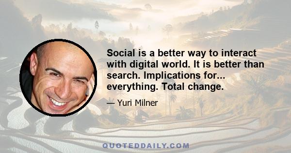 Social is a better way to interact with digital world. It is better than search. Implications for... everything. Total change.