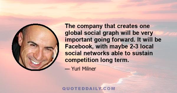 The company that creates one global social graph will be very important going forward. It will be Facebook, with maybe 2-3 local social networks able to sustain competition long term.