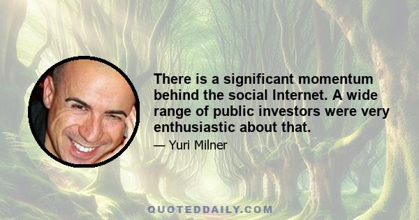 There is a significant momentum behind the social Internet. A wide range of public investors were very enthusiastic about that.