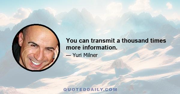 You can transmit a thousand times more information.