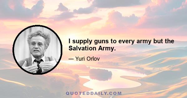 I supply guns to every army but the Salvation Army.