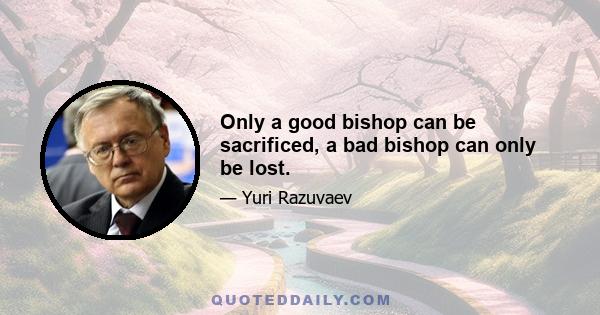 Only a good bishop can be sacrificed, a bad bishop can only be lost.