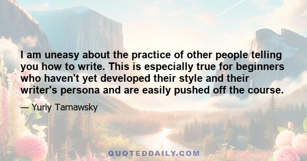 I am uneasy about the practice of other people telling you how to write. This is especially true for beginners who haven't yet developed their style and their writer's persona and are easily pushed off the course.