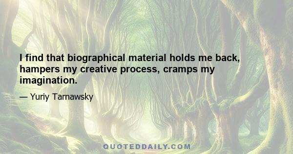 I find that biographical material holds me back, hampers my creative process, cramps my imagination.