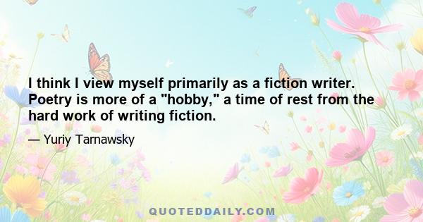 I think I view myself primarily as a fiction writer. Poetry is more of a hobby, a time of rest from the hard work of writing fiction.