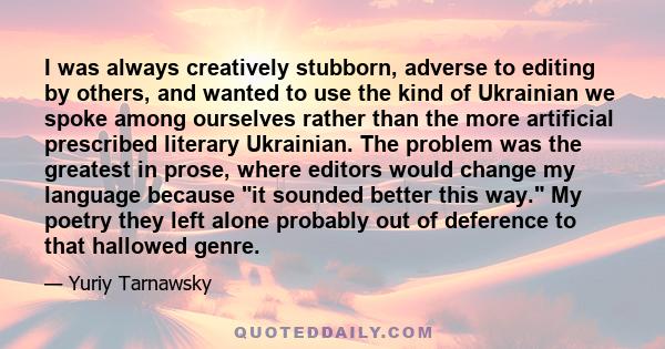 I was always creatively stubborn, adverse to editing by others, and wanted to use the kind of Ukrainian we spoke among ourselves rather than the more artificial prescribed literary Ukrainian. The problem was the