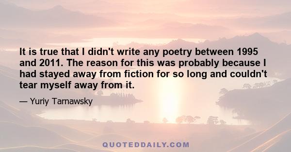 It is true that I didn't write any poetry between 1995 and 2011. The reason for this was probably because I had stayed away from fiction for so long and couldn't tear myself away from it.