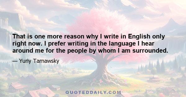 That is one more reason why I write in English only right now. I prefer writing in the language I hear around me for the people by whom I am surrounded.