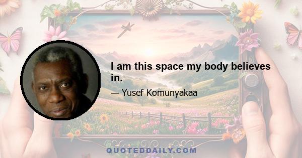 I am this space my body believes in.