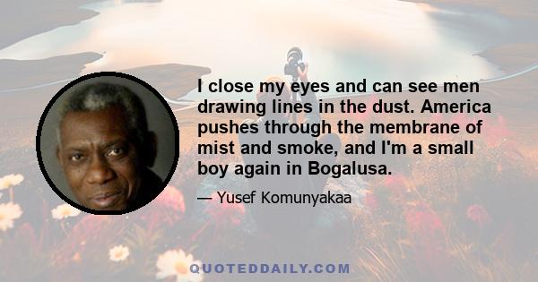 I close my eyes and can see men drawing lines in the dust. America pushes through the membrane of mist and smoke, and I'm a small boy again in Bogalusa.