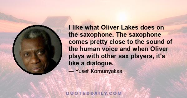 I like what Oliver Lakes does on the saxophone. The saxophone comes pretty close to the sound of the human voice and when Oliver plays with other sax players, it's like a dialogue.