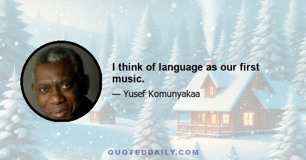 I think of language as our first music.