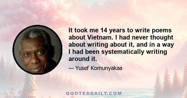 It took me 14 years to write poems about Vietnam. I had never thought about writing about it, and in a way I had been systematically writing around it.