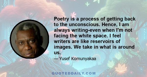 Poetry is a process of getting back to the unconscious. Hence, I am always writing-even when I'm not facing the white space. I feel writers are like reservoirs of images. We take in what is around us.