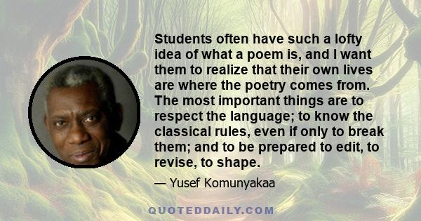 Students often have such a lofty idea of what a poem is, and I want them to realize that their own lives are where the poetry comes from. The most important things are to respect the language; to know the classical