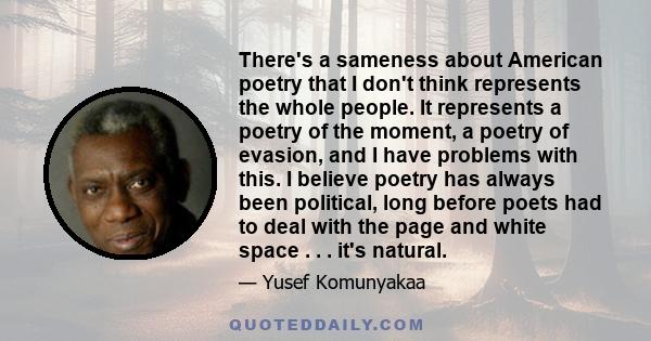 There's a sameness about American poetry that I don't think represents the whole people. It represents a poetry of the moment, a poetry of evasion, and I have problems with this. I believe poetry has always been