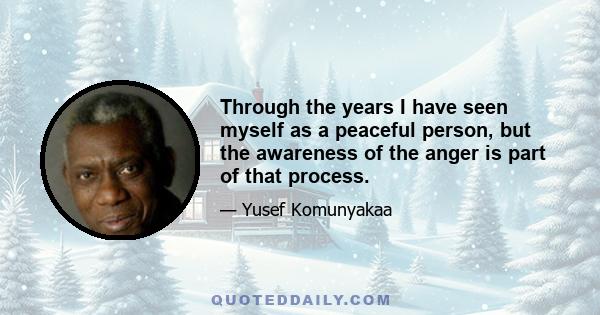 Through the years I have seen myself as a peaceful person, but the awareness of the anger is part of that process.