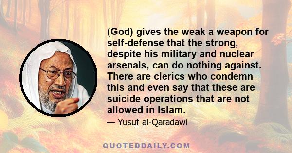 (God) gives the weak a weapon for self-defense that the strong, despite his military and nuclear arsenals, can do nothing against. There are clerics who condemn this and even say that these are suicide operations that