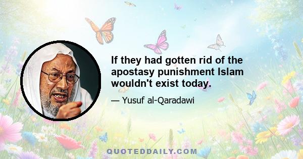 If they had gotten rid of the apostasy punishment Islam wouldn't exist today.