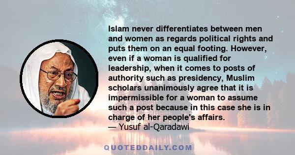 Islam never differentiates between men and women as regards political rights and puts them on an equal footing. However, even if a woman is qualified for leadership, when it comes to posts of authority such as